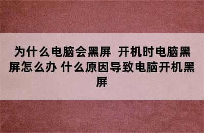 为什么电脑会黑屏  开机时电脑黑屏怎么办 什么原因导致电脑开机黑屏